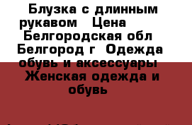 Блузка с длинным рукавом › Цена ­ 300 - Белгородская обл., Белгород г. Одежда, обувь и аксессуары » Женская одежда и обувь   